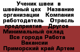 Ученик швеи. в швейный цех › Название организации ­ Компания-работодатель › Отрасль предприятия ­ Другое › Минимальный оклад ­ 1 - Все города Работа » Вакансии   . Приморский край,Артем г.